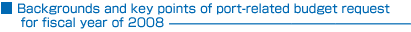 Backgrounds and key points of port-related budget request for fiscal year of 2008